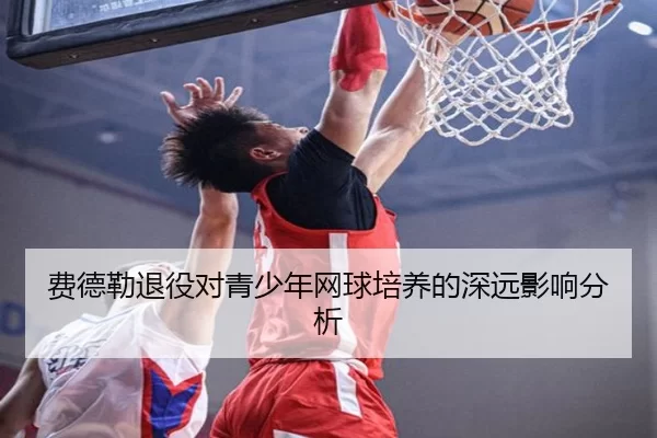 费德勒退役对青少年网球培养的深远影响分析