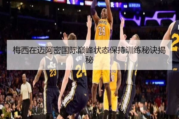 梅西在迈阿密国际巅峰状态保持训练秘诀揭秘