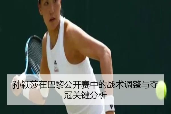 孙颖莎在巴黎公开赛中的战术调整与夺冠关键分析