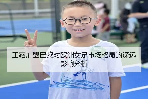 王霜加盟巴黎对欧洲女足市场格局的深远影响分析